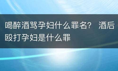 喝醉酒骂孕妇什么罪名？ 酒后殴打孕妇是什么罪