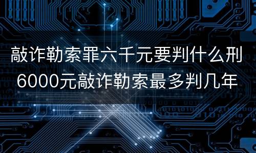 敲诈勒索罪六千元要判什么刑 6000元敲诈勒索最多判几年