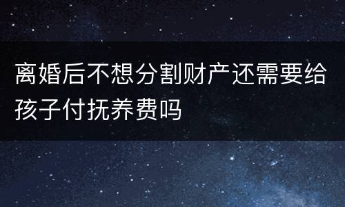 离婚后不想分割财产还需要给孩子付抚养费吗