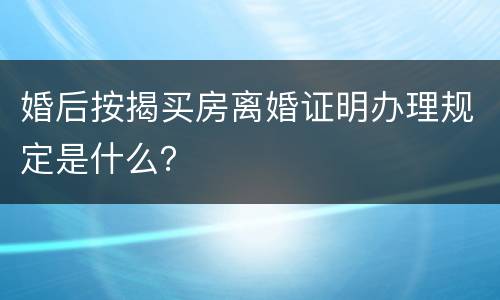 婚后按揭买房离婚证明办理规定是什么？