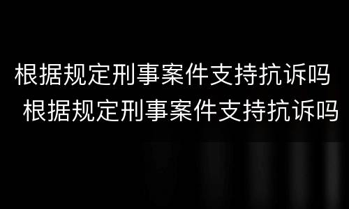 根据规定刑事案件支持抗诉吗 根据规定刑事案件支持抗诉吗为什么