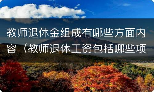 教师退休金组成有哪些方面内容（教师退休工资包括哪些项目）