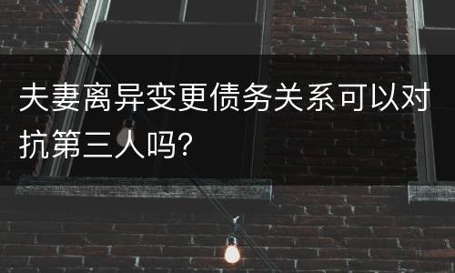 夫妻离异变更债务关系可以对抗第三人吗？