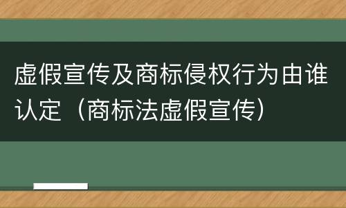 虚假宣传及商标侵权行为由谁认定（商标法虚假宣传）