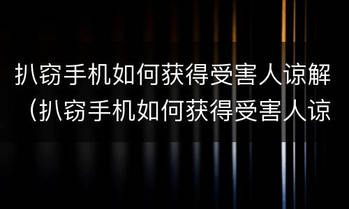 扒窃手机如何获得受害人谅解（扒窃手机如何获得受害人谅解）