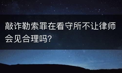 敲诈勒索罪在看守所不让律师会见合理吗？