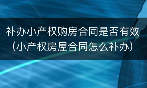 补办小产权购房合同是否有效（小产权房屋合同怎么补办）