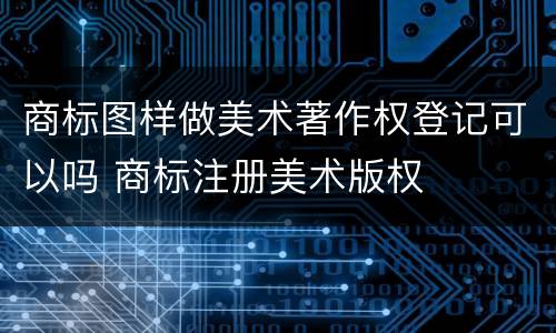 商标图样做美术著作权登记可以吗 商标注册美术版权