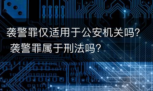 袭警罪仅适用于公安机关吗？ 袭警罪属于刑法吗?