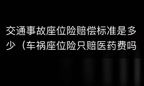 交通事故座位险赔偿标准是多少（车祸座位险只赔医药费吗）