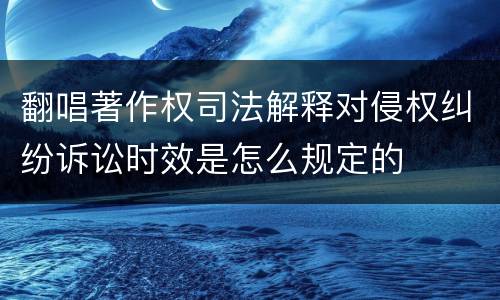 翻唱著作权司法解释对侵权纠纷诉讼时效是怎么规定的