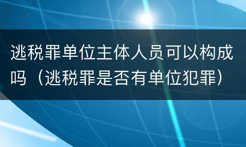 逃税罪单位主体人员可以构成吗（逃税罪是否有单位犯罪）