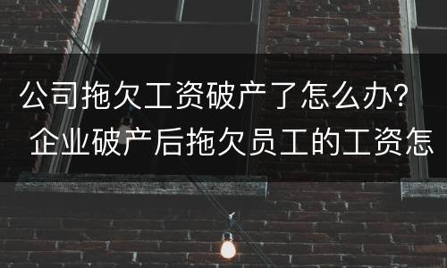 公司拖欠工资破产了怎么办？ 企业破产后拖欠员工的工资怎么办