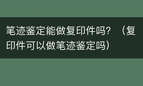 笔迹鉴定能做复印件吗？（复印件可以做笔迹鉴定吗）