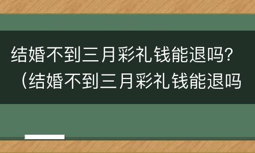 结婚不到三月彩礼钱能退吗？（结婚不到三月彩礼钱能退吗现在）