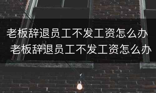 老板辞退员工不发工资怎么办 老板辞退员工不发工资怎么办呢