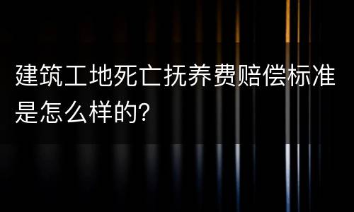 建筑工地死亡抚养费赔偿标准是怎么样的？