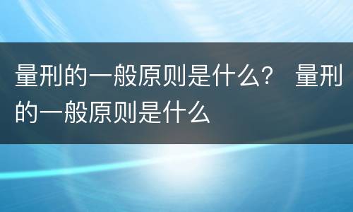 量刑的一般原则是什么？ 量刑的一般原则是什么