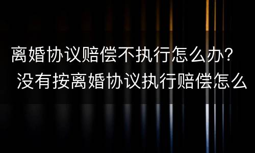 离婚协议赔偿不执行怎么办？ 没有按离婚协议执行赔偿怎么起诉