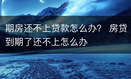 期房还不上贷款怎么办？ 房贷到期了还不上怎么办