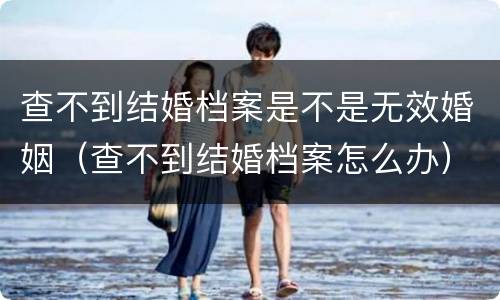 查不到结婚档案是不是无效婚姻（查不到结婚档案怎么办）