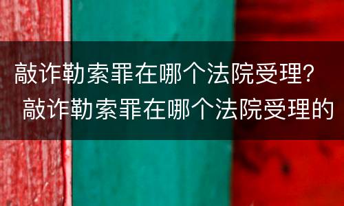 敲诈勒索罪在哪个法院受理？ 敲诈勒索罪在哪个法院受理的