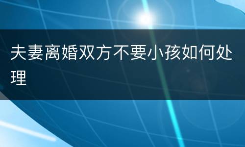 夫妻离婚双方不要小孩如何处理