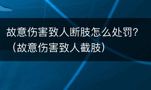 故意伤害致人断肢怎么处罚？（故意伤害致人截肢）