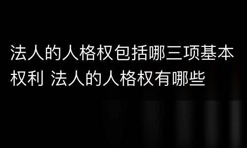 法人的人格权包括哪三项基本权利 法人的人格权有哪些