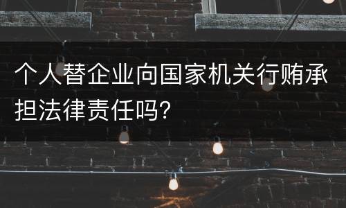 个人替企业向国家机关行贿承担法律责任吗？