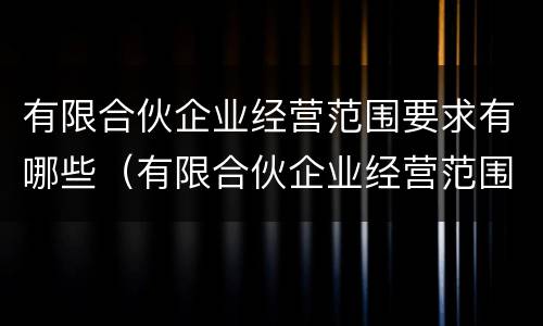 有限合伙企业经营范围要求有哪些（有限合伙企业经营范围要求有哪些规定）