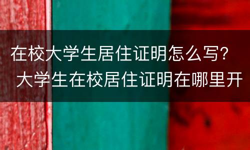 在校大学生居住证明怎么写？ 大学生在校居住证明在哪里开