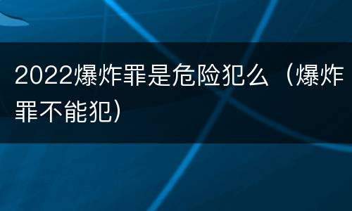 2022爆炸罪是危险犯么（爆炸罪不能犯）