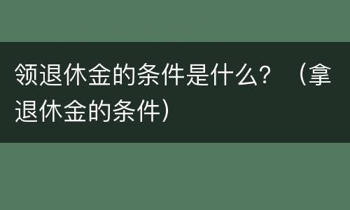 领退休金的条件是什么？（拿退休金的条件）