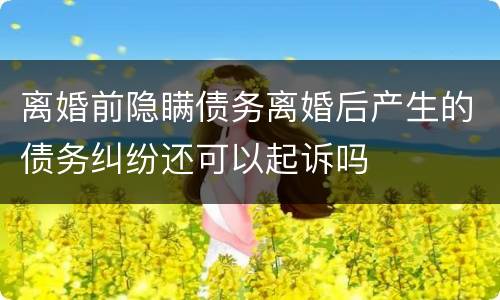 离婚前隐瞒债务离婚后产生的债务纠纷还可以起诉吗