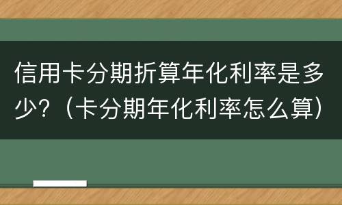 信用卡分期折算年化利率是多少?（卡分期年化利率怎么算）