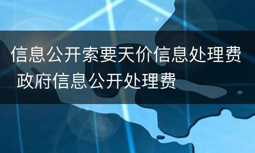 信息公开索要天价信息处理费 政府信息公开处理费