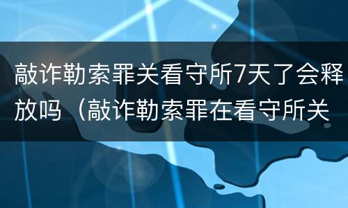 敲诈勒索罪关看守所7天了会释放吗（敲诈勒索罪在看守所关多久）