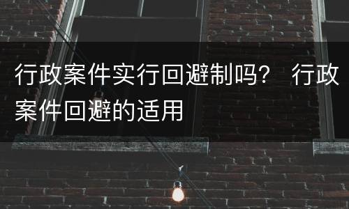 行政案件实行回避制吗？ 行政案件回避的适用