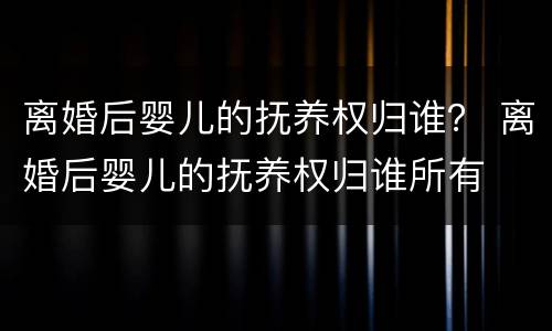 离婚后婴儿的抚养权归谁？ 离婚后婴儿的抚养权归谁所有