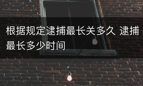 根据规定逮捕最长关多久 逮捕最长多少时间