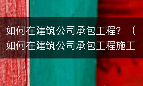 如何在建筑公司承包工程？（如何在建筑公司承包工程施工）