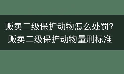 贩卖二级保护动物怎么处罚？ 贩卖二级保护动物量刑标准