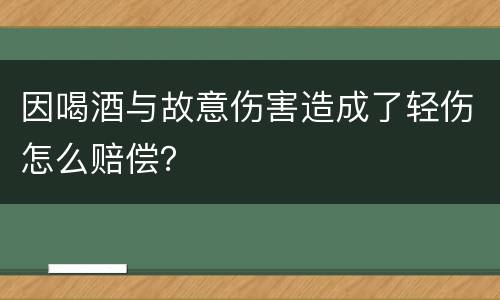 因喝酒与故意伤害造成了轻伤怎么赔偿？