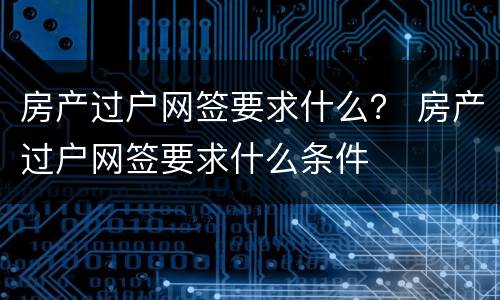 房产过户网签要求什么？ 房产过户网签要求什么条件