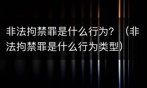 非法拘禁罪是什么行为？（非法拘禁罪是什么行为类型）