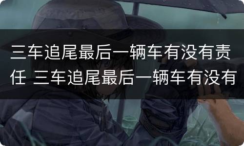 三车追尾最后一辆车有没有责任 三车追尾最后一辆车有没有责任赔偿