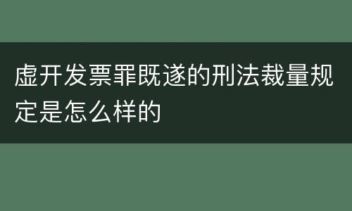 虚开发票罪既遂的刑法裁量规定是怎么样的