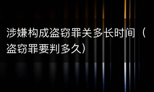 涉嫌构成盗窃罪关多长时间（盗窃罪要判多久）