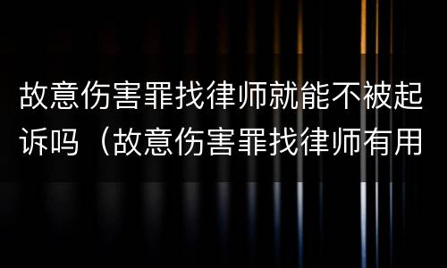 故意伤害罪找律师就能不被起诉吗（故意伤害罪找律师有用吗）